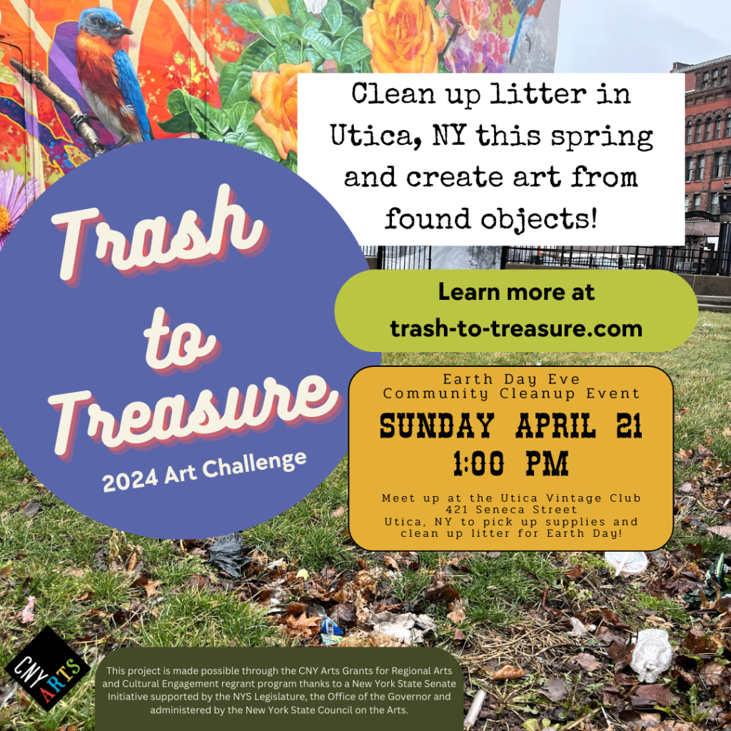 Photo of the mural in downtown Utica at Liberty Bell Park with trash on the grass in the foreground. Purple bubble with text: Trash to Treasure 2024 Art Challenge. White rectangle with black text: Clean up litter in Utica, NY this spring and create art from found objects! Green bubble with black text: Learn more at trash-to-treasure.com. Yellow bubble text: Earth Day Eve Community Cleanup Event Sunday April 21 1:00pm Meet up at the Utica Vintage Club 421 Seneca Street Utica, NY to pick up supplies and clean up litter for Earth Day! This project is made possible through the CNY Arts Grants for Regional Arts and Cultural Engagement regrant program thanks to a New York State Senate Initiative supported by the NYS Legislature, the Office of the Governor and administered by the New York State Council on the Arts. CNY Arts logo.